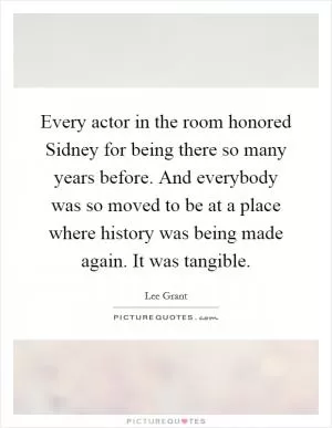 Every actor in the room honored Sidney for being there so many years before. And everybody was so moved to be at a place where history was being made again. It was tangible Picture Quote #1