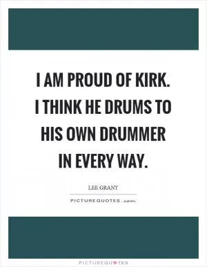 I am proud of Kirk. I think he drums to his own drummer in every way Picture Quote #1