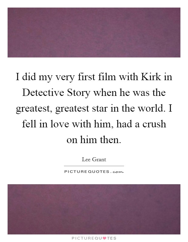 I did my very first film with Kirk in Detective Story when he was the greatest, greatest star in the world. I fell in love with him, had a crush on him then Picture Quote #1