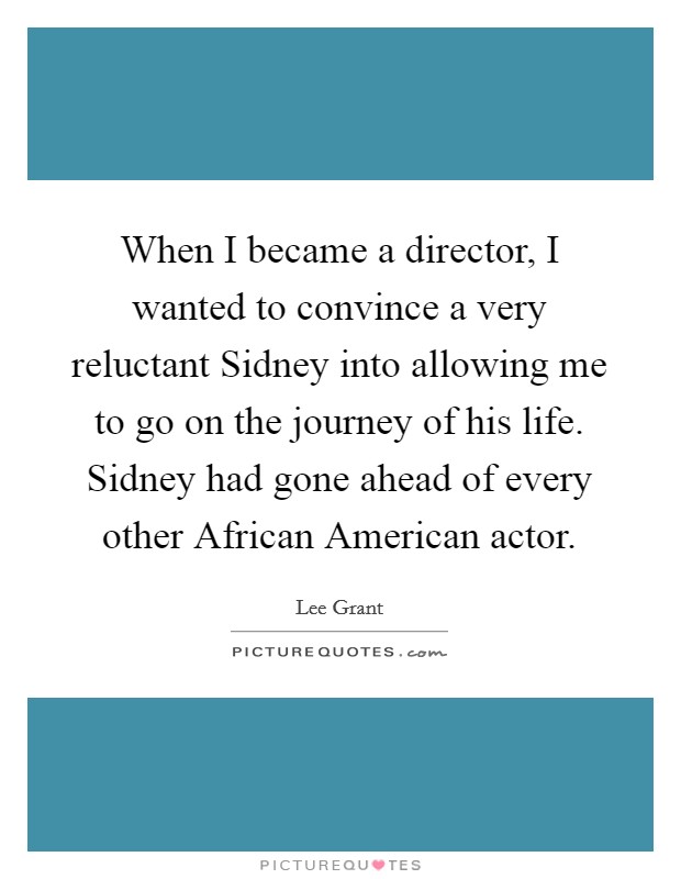 When I became a director, I wanted to convince a very reluctant Sidney into allowing me to go on the journey of his life. Sidney had gone ahead of every other African American actor Picture Quote #1