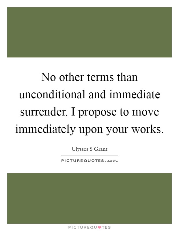 No other terms than unconditional and immediate surrender. I propose to move immediately upon your works Picture Quote #1