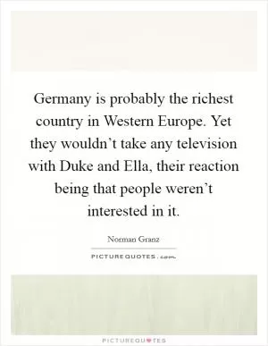 Germany is probably the richest country in Western Europe. Yet they wouldn’t take any television with Duke and Ella, their reaction being that people weren’t interested in it Picture Quote #1