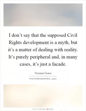 I don’t say that the supposed Civil Rights development is a myth, but it’s a matter of dealing with reality. It’s purely peripheral and, in many cases, it’s just a facade Picture Quote #1