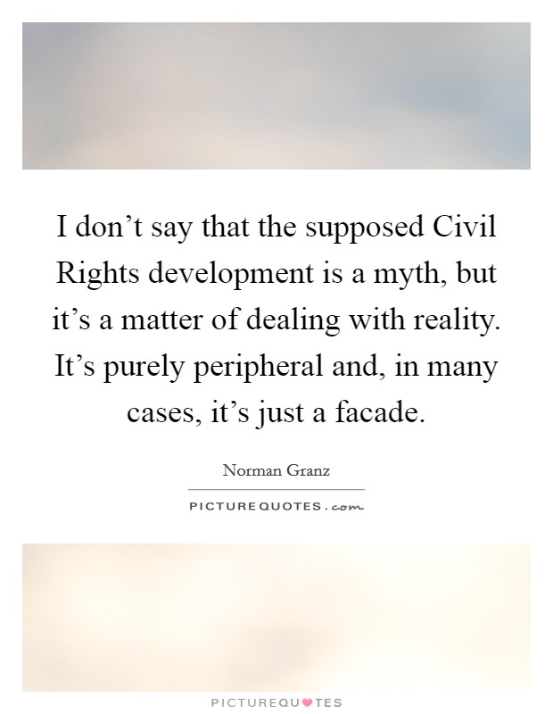 I don't say that the supposed Civil Rights development is a myth, but it's a matter of dealing with reality. It's purely peripheral and, in many cases, it's just a facade Picture Quote #1