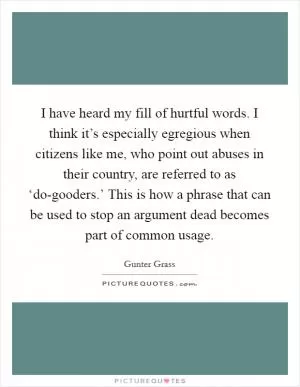 I have heard my fill of hurtful words. I think it’s especially egregious when citizens like me, who point out abuses in their country, are referred to as ‘do-gooders.’ This is how a phrase that can be used to stop an argument dead becomes part of common usage Picture Quote #1