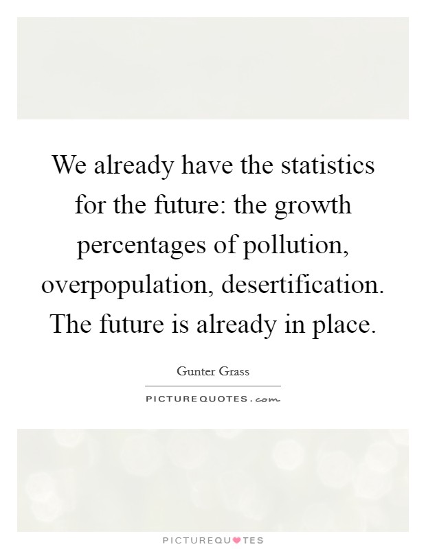 We already have the statistics for the future: the growth percentages of pollution, overpopulation, desertification. The future is already in place Picture Quote #1