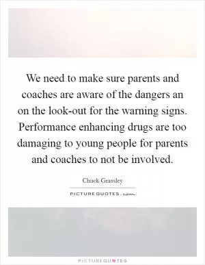 We need to make sure parents and coaches are aware of the dangers an on the look-out for the warning signs. Performance enhancing drugs are too damaging to young people for parents and coaches to not be involved Picture Quote #1