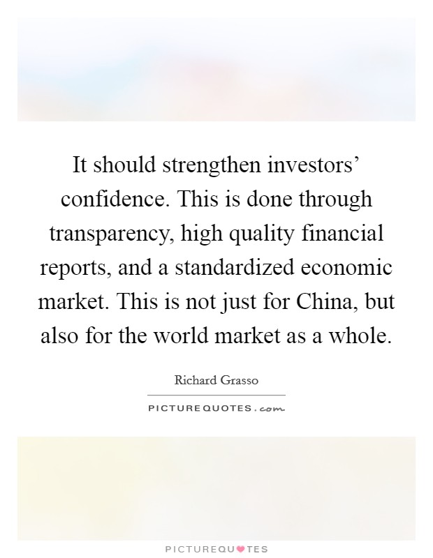 It should strengthen investors' confidence. This is done through transparency, high quality financial reports, and a standardized economic market. This is not just for China, but also for the world market as a whole Picture Quote #1