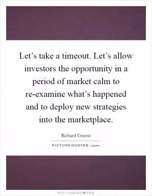 Let’s take a timeout. Let’s allow investors the opportunity in a period of market calm to re-examine what’s happened and to deploy new strategies into the marketplace Picture Quote #1