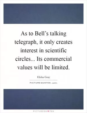 As to Bell’s talking telegraph, it only creates interest in scientific circles... Its commercial values will be limited Picture Quote #1