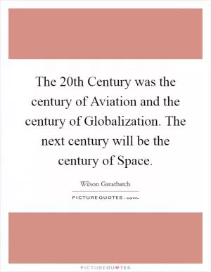 The 20th Century was the century of Aviation and the century of Globalization. The next century will be the century of Space Picture Quote #1