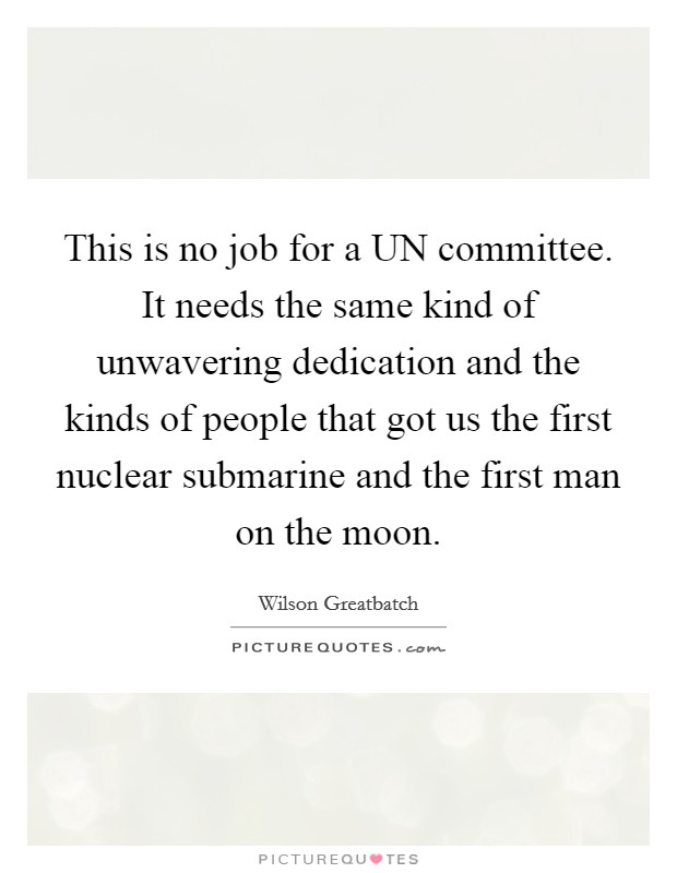 This is no job for a UN committee. It needs the same kind of unwavering dedication and the kinds of people that got us the first nuclear submarine and the first man on the moon Picture Quote #1