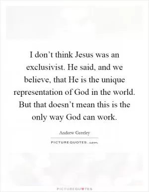 I don’t think Jesus was an exclusivist. He said, and we believe, that He is the unique representation of God in the world. But that doesn’t mean this is the only way God can work Picture Quote #1