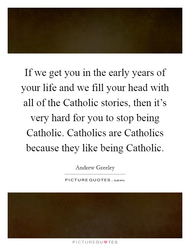 If we get you in the early years of your life and we fill your head with all of the Catholic stories, then it's very hard for you to stop being Catholic. Catholics are Catholics because they like being Catholic Picture Quote #1
