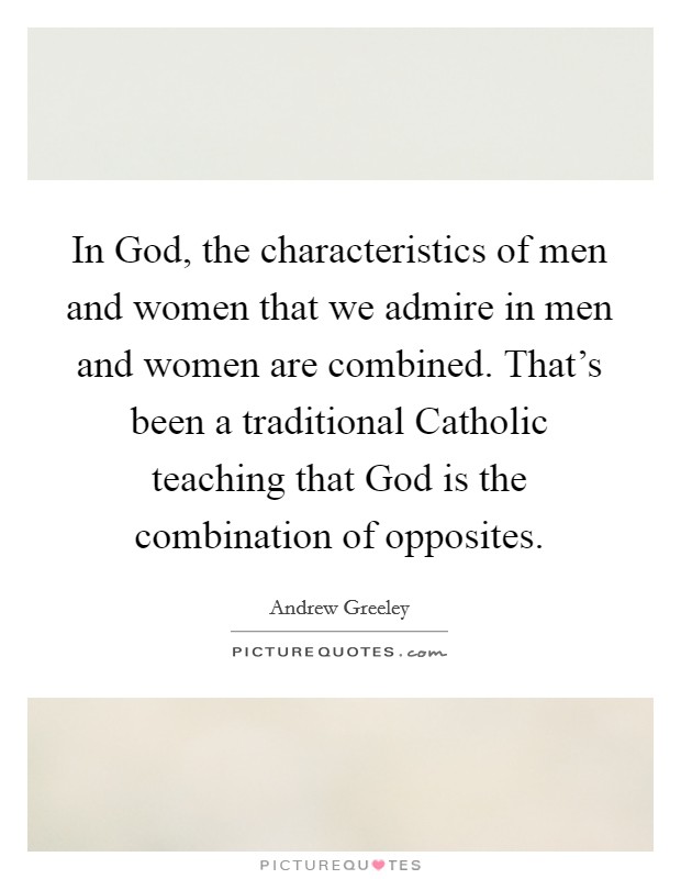 In God, the characteristics of men and women that we admire in men and women are combined. That's been a traditional Catholic teaching that God is the combination of opposites Picture Quote #1