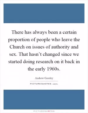 There has always been a certain proportion of people who leave the Church on issues of authority and sex. That hasn’t changed since we started doing research on it back in the early 1960s Picture Quote #1