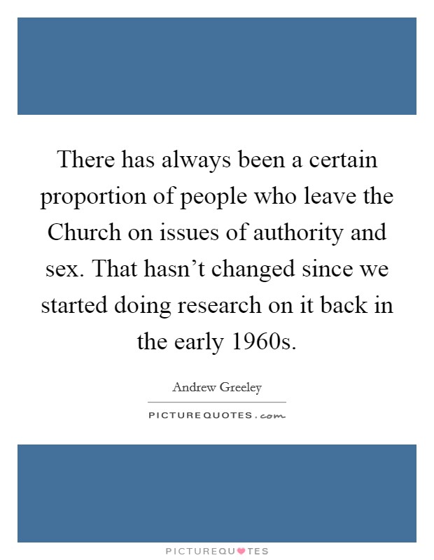 There has always been a certain proportion of people who leave the Church on issues of authority and sex. That hasn't changed since we started doing research on it back in the early 1960s Picture Quote #1