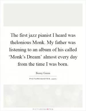 The first jazz pianist I heard was thelonious Monk. My father was listening to an album of his called ‘Monk’s Dream’ almost every day from the time I was born Picture Quote #1