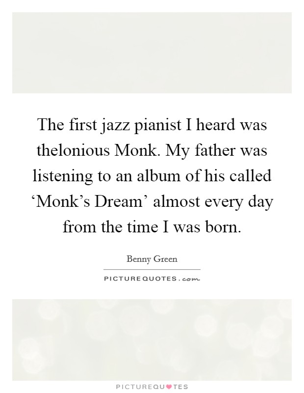 The first jazz pianist I heard was thelonious Monk. My father was listening to an album of his called ‘Monk's Dream' almost every day from the time I was born Picture Quote #1