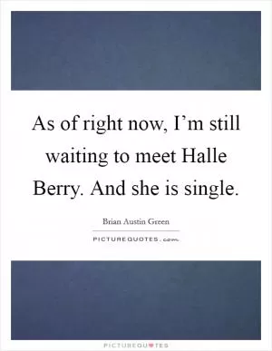 As of right now, I’m still waiting to meet Halle Berry. And she is single Picture Quote #1