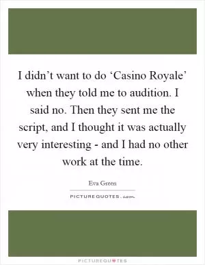I didn’t want to do ‘Casino Royale’ when they told me to audition. I said no. Then they sent me the script, and I thought it was actually very interesting - and I had no other work at the time Picture Quote #1