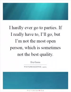 I hardly ever go to parties. If I really have to, I’ll go, but I’m not the most open person, which is sometimes not the best quality Picture Quote #1