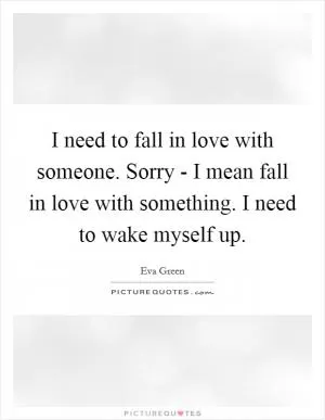 I need to fall in love with someone. Sorry - I mean fall in love with something. I need to wake myself up Picture Quote #1