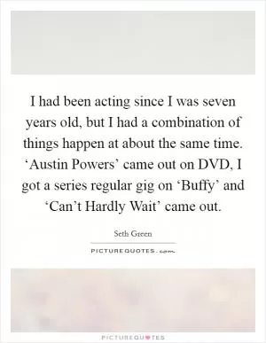 I had been acting since I was seven years old, but I had a combination of things happen at about the same time. ‘Austin Powers’ came out on DVD, I got a series regular gig on ‘Buffy’ and ‘Can’t Hardly Wait’ came out Picture Quote #1