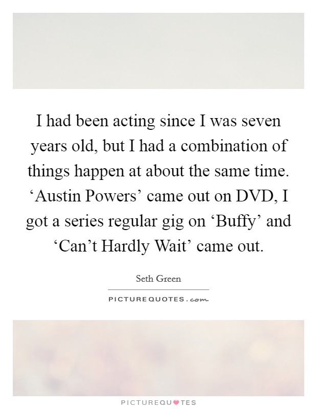 I had been acting since I was seven years old, but I had a combination of things happen at about the same time. ‘Austin Powers' came out on DVD, I got a series regular gig on ‘Buffy' and ‘Can't Hardly Wait' came out Picture Quote #1