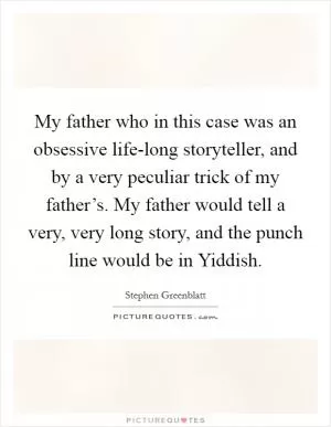 My father who in this case was an obsessive life-long storyteller, and by a very peculiar trick of my father’s. My father would tell a very, very long story, and the punch line would be in Yiddish Picture Quote #1