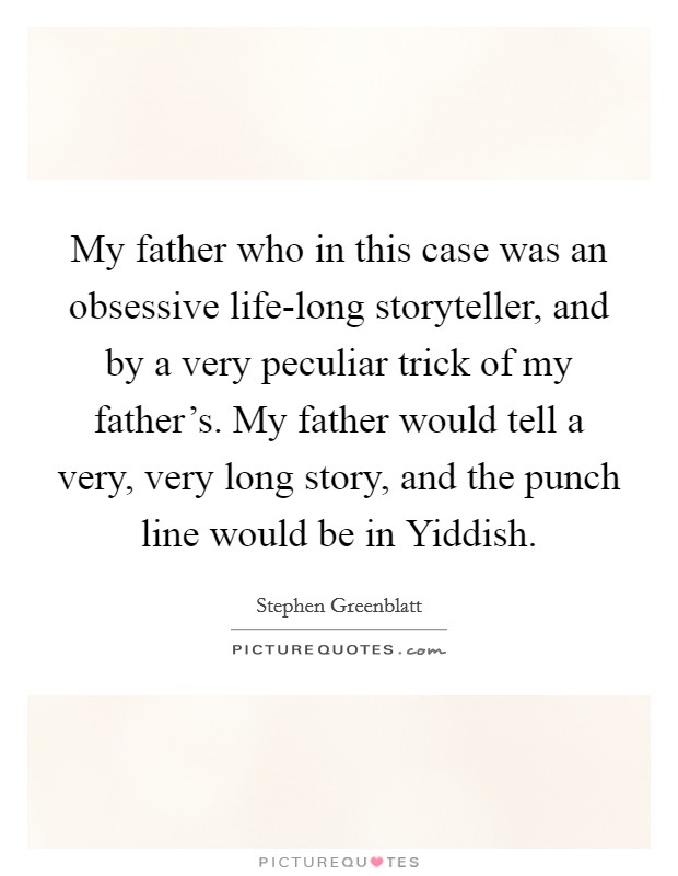 My father who in this case was an obsessive life-long storyteller, and by a very peculiar trick of my father's. My father would tell a very, very long story, and the punch line would be in Yiddish Picture Quote #1