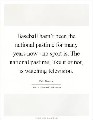 Baseball hasn’t been the national pastime for many years now - no sport is. The national pastime, like it or not, is watching television Picture Quote #1