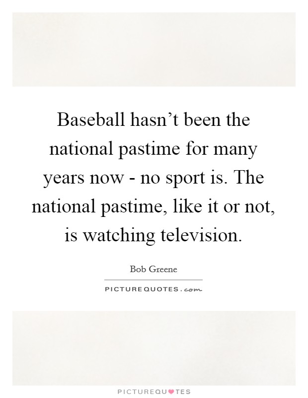 Baseball hasn't been the national pastime for many years now - no sport is. The national pastime, like it or not, is watching television Picture Quote #1