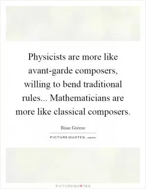 Physicists are more like avant-garde composers, willing to bend traditional rules... Mathematicians are more like classical composers Picture Quote #1
