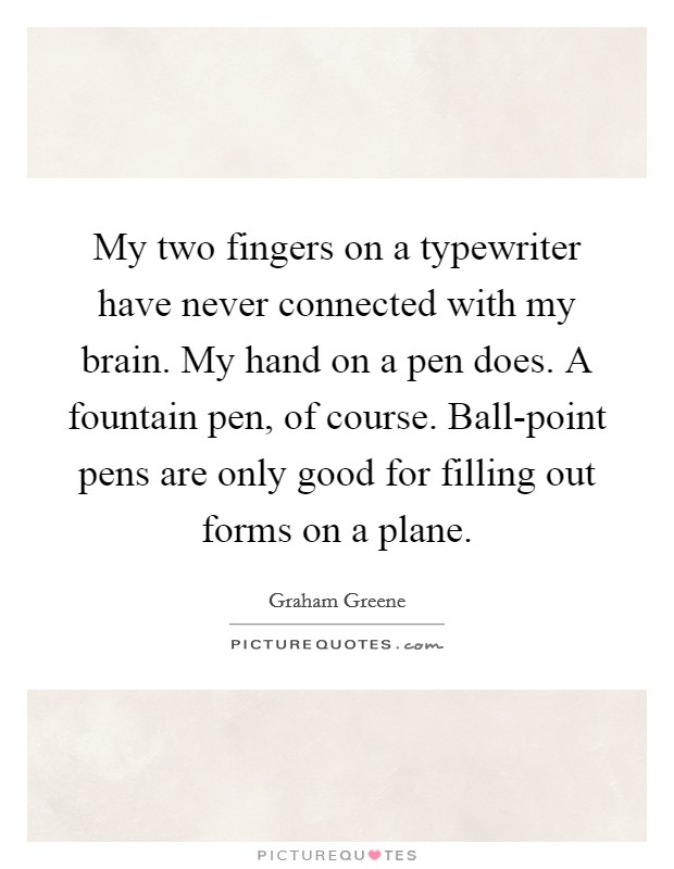 My two fingers on a typewriter have never connected with my brain. My hand on a pen does. A fountain pen, of course. Ball-point pens are only good for filling out forms on a plane Picture Quote #1