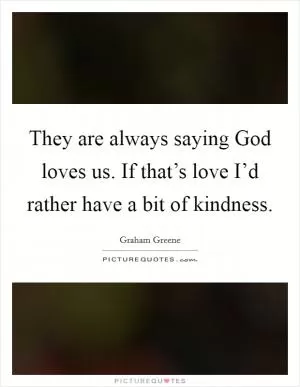 They are always saying God loves us. If that’s love I’d rather have a bit of kindness Picture Quote #1