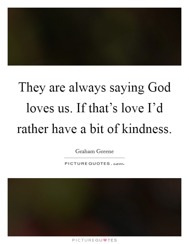They are always saying God loves us. If that's love I'd rather have a bit of kindness Picture Quote #1