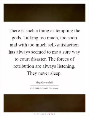 There is such a thing as tempting the gods. Talking too much, too soon and with too much self-satisfaction has always seemed to me a sure way to court disaster. The forces of retribution are always listening. They never sleep Picture Quote #1