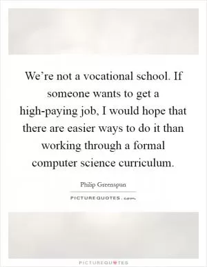 We’re not a vocational school. If someone wants to get a high-paying job, I would hope that there are easier ways to do it than working through a formal computer science curriculum Picture Quote #1