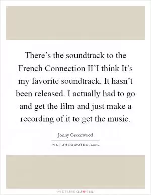 There’s the soundtrack to the French Connection II’I think It’s my favorite soundtrack. It hasn’t been released. I actually had to go and get the film and just make a recording of it to get the music Picture Quote #1