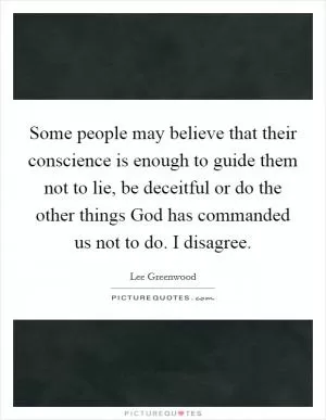 Some people may believe that their conscience is enough to guide them not to lie, be deceitful or do the other things God has commanded us not to do. I disagree Picture Quote #1