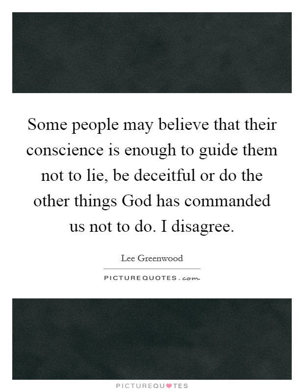 Some people may believe that their conscience is enough to guide them not to lie, be deceitful or do the other things God has commanded us not to do. I disagree Picture Quote #1