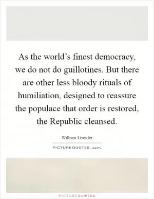 As the world’s finest democracy, we do not do guillotines. But there are other less bloody rituals of humiliation, designed to reassure the populace that order is restored, the Republic cleansed Picture Quote #1