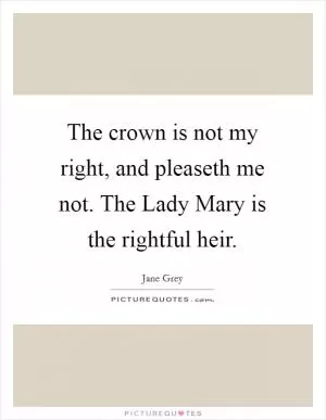 The crown is not my right, and pleaseth me not. The Lady Mary is the rightful heir Picture Quote #1