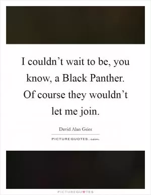 I couldn’t wait to be, you know, a Black Panther. Of course they wouldn’t let me join Picture Quote #1