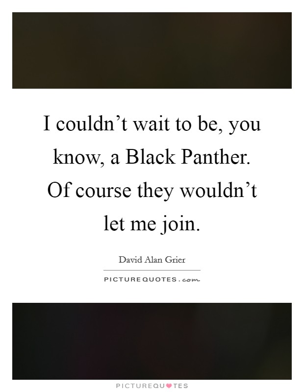I couldn't wait to be, you know, a Black Panther. Of course they wouldn't let me join Picture Quote #1