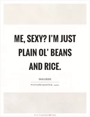 Me, sexy? I’m just plain ol’ beans and rice Picture Quote #1