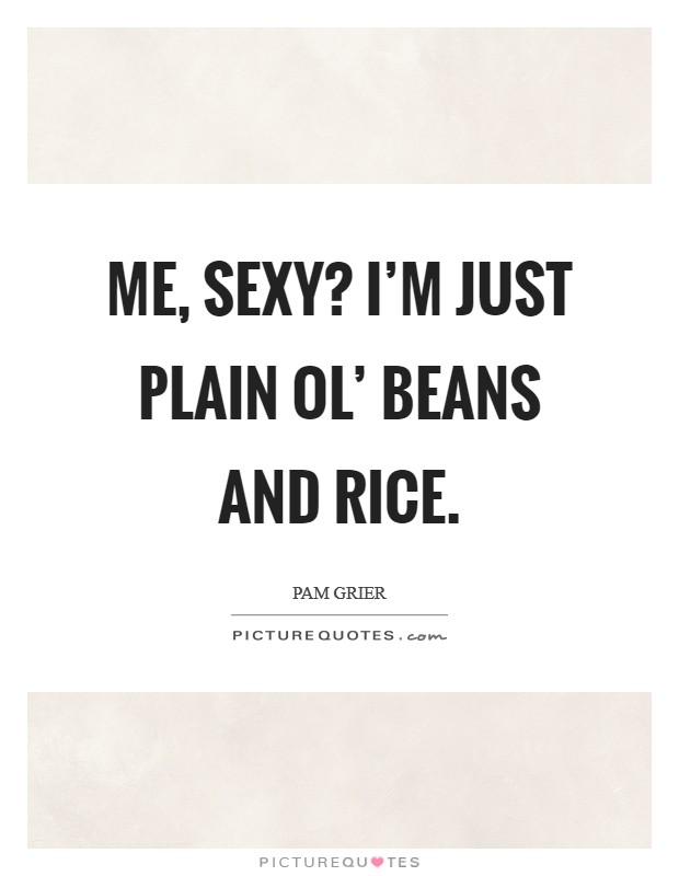 Me, sexy? I'm just plain ol' beans and rice Picture Quote #1
