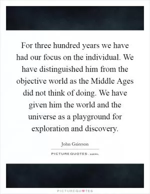 For three hundred years we have had our focus on the individual. We have distinguished him from the objective world as the Middle Ages did not think of doing. We have given him the world and the universe as a playground for exploration and discovery Picture Quote #1