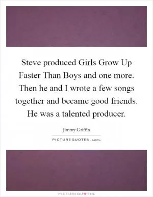 Steve produced Girls Grow Up Faster Than Boys and one more. Then he and I wrote a few songs together and became good friends. He was a talented producer Picture Quote #1